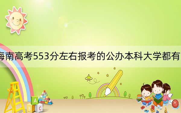 海南高考553分左右报考的公办本科大学都有哪些？（供2025届高三考生参考）