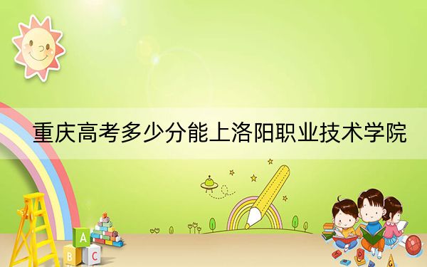 重庆高考多少分能上洛阳职业技术学院?2024年历史类397分 物理类413分