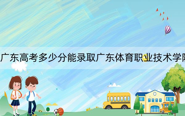 广东高考多少分能录取广东体育职业技术学院？附2022-2024年最低录取分数线