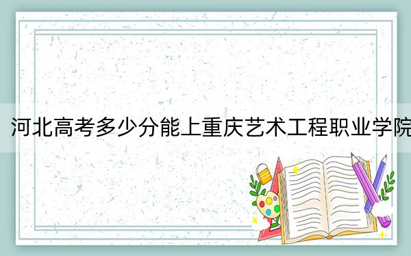 河北高考多少分能上重庆艺术工程职业学院?附2022-2024年最低录取分数线