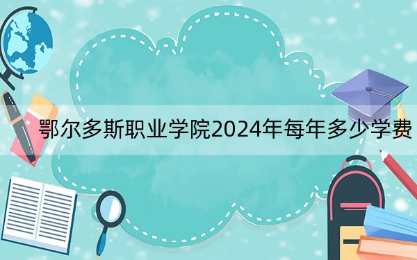 鄂尔多斯职业学院2024年每年多少学费?每年5000元(供河北考生参考)