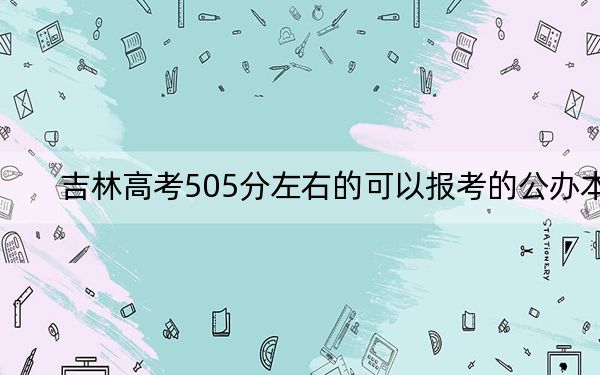 吉林高考505分左右的可以报考的公办本科大学名单! 2024年高考有0所最低分在505左右的大学
