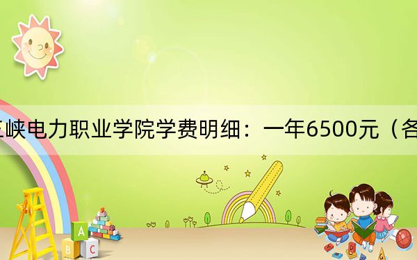 2024年三峡电力职业学院学费明细:一年6500元(各专业收费标准)