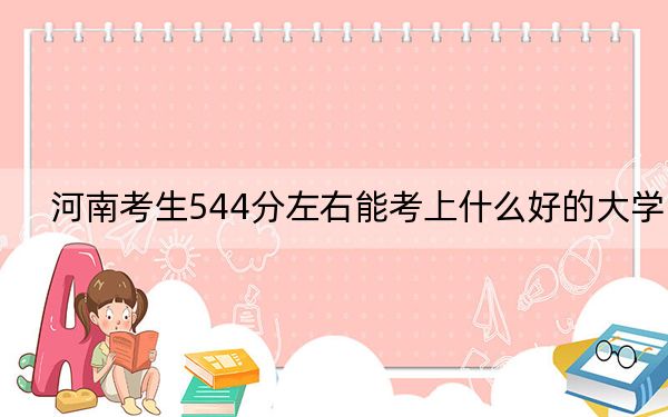 河南考生544分左右能考上什么好的大学?(附带近三年544分大学录取名单)