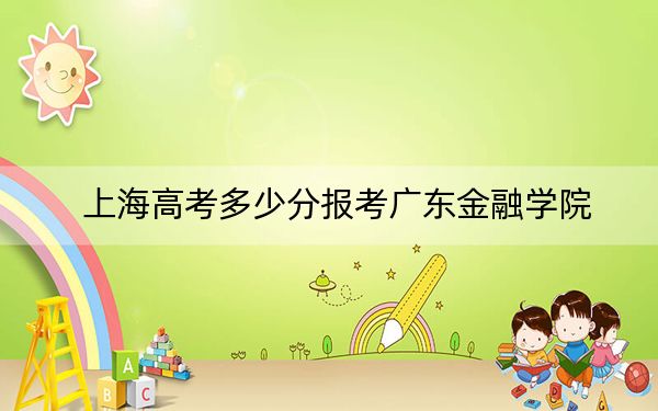 上海高考多少分报考广东金融学院？附2022-2024年院校最低投档线