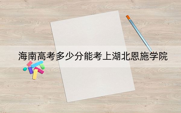 海南高考多少分能考上湖北恩施学院？附2022-2024年院校最低投档线
