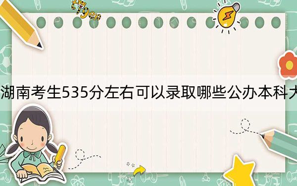 湖南考生535分左右可以录取哪些公办本科大学？（附带近三年535分大学录取名单）