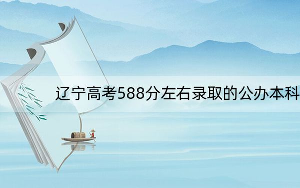 辽宁高考588分左右录取的公办本科大学名单!(附近三年588分大学录取名单)