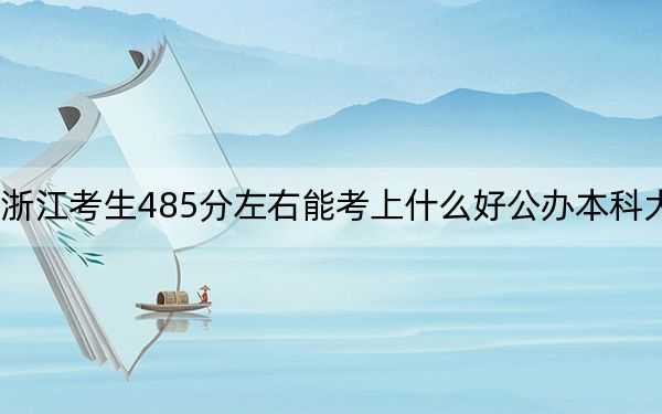 浙江考生485分左右能考上什么好公办本科大学？ 2024年一共47所大学录取