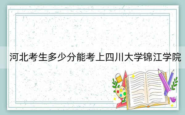 河北考生多少分能考上四川大学锦江学院？附2022-2024年最低录取分数线