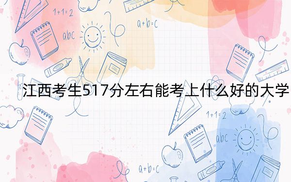 江西考生517分左右能考上什么好的大学？（附带近三年517分大学录取名单）