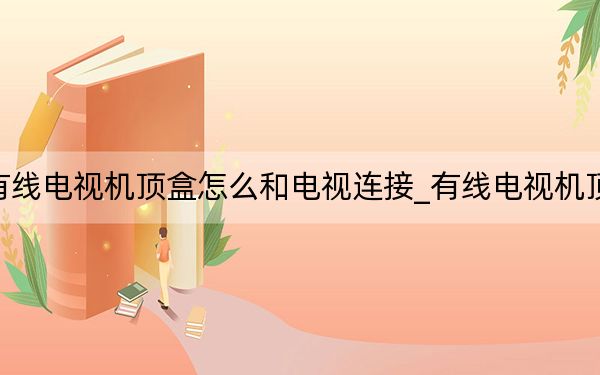 有线电视机顶盒怎么和电视连接_有线电视机顶盒