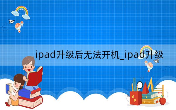 ipad升级后无法开机_ipad升级