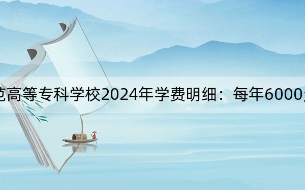黑龙江幼儿师范高等专科学校2024年学费明细:每年6000元(供辽宁考生参考)