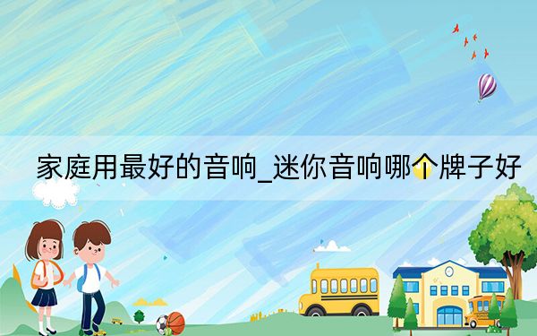 家庭用最好的音响_迷你音响哪个牌子好