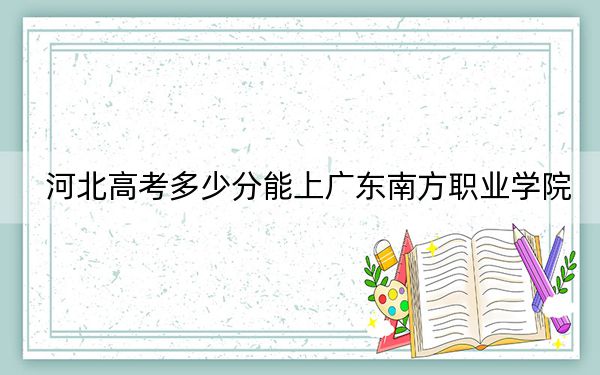 河北高考多少分能上广东南方职业学院？附2022-2024年最低录取分数线