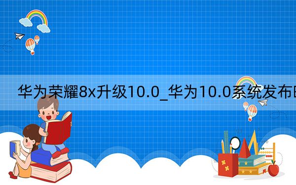 华为荣耀8x升级10.0_华为10.0系统发布时间