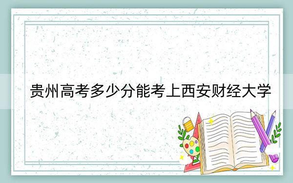 贵州高考多少分能考上西安财经大学？附2022-2024年最低录取分数线