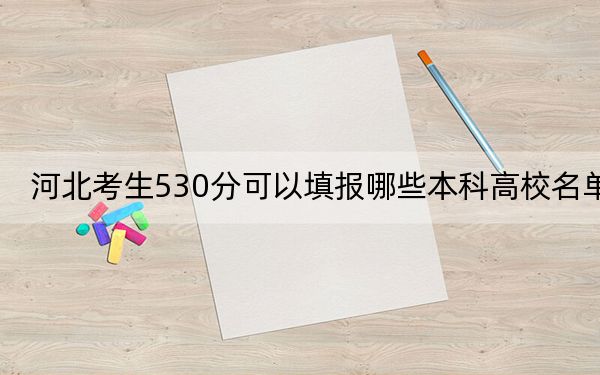 河北考生530分可以填报哪些本科高校名单？（供2025届高三考生参考）