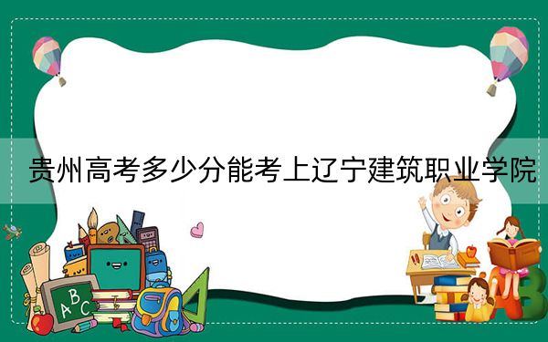 贵州高考多少分能考上辽宁建筑职业学院？2024年历史类最低323分 物理类最低216分