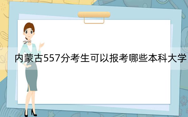 内蒙古557分考生可以报考哪些本科大学？（附带2022-2024年557录取名单）