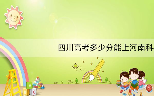 四川高考多少分能上河南科技学院？附2022-2024年最低录取分数线