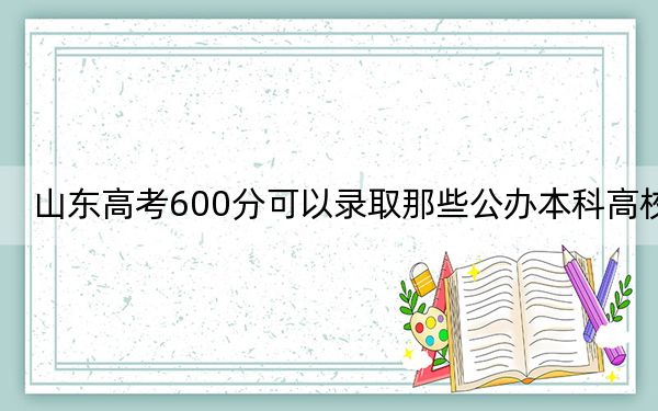 山东高考600分可以录取那些公办本科高校?(附带2022-2024年600左右高校名单)