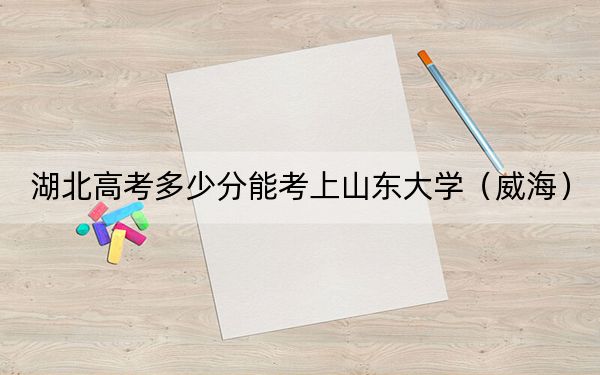 湖北高考多少分能考上山东大学（威海）？附2022-2024年最低录取分数线