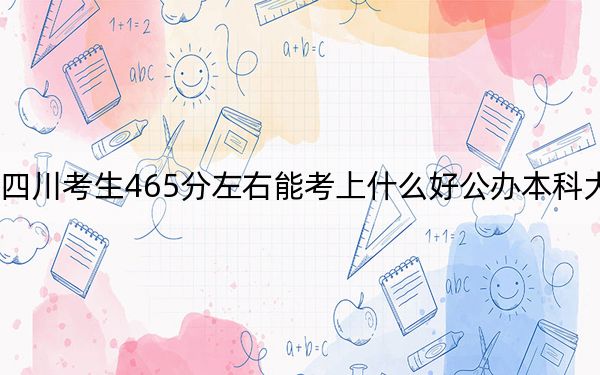 四川考生465分左右能考上什么好公办本科大学？ 2024年高考有9所最低分在465左右的大学