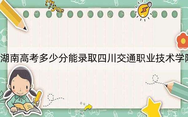 湖南高考多少分能录取四川交通职业技术学院？2024年历史类435分 物理类录取分414分