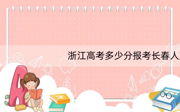 浙江高考多少分报考长春人文学院？附2022-2024年最低录取分数线
