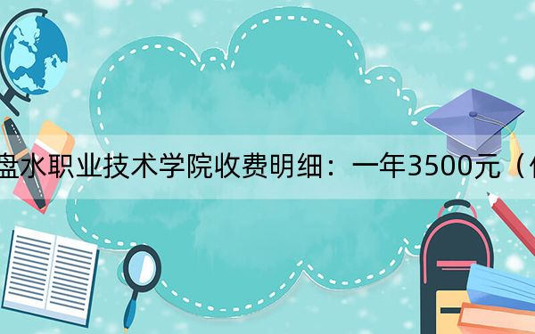 2024年六盘水职业技术学院收费明细:一年3500元(供重庆考生参考)