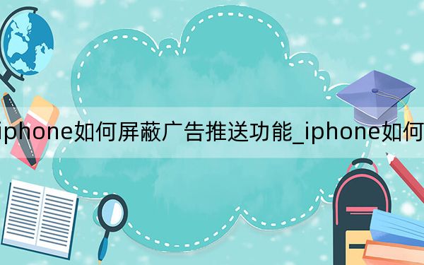 iphone如何屏蔽广告推送功能_iphone如何屏蔽短信