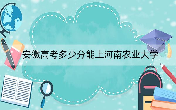 安徽高考多少分能上河南农业大学？2024年历史类最低523分 物理类491分