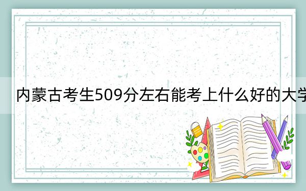 内蒙古考生509分左右能考上什么好的大学？ 2025年高考可以填报15所大学