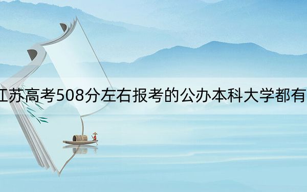 江苏高考508分左右报考的公办本科大学都有哪些？ 2024年高考有70所最低分在508左右的大学