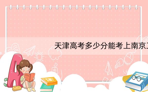 天津高考多少分能考上南京工程学院?2024年综合最低551分