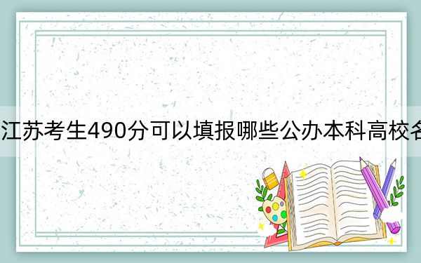 江苏考生490分可以填报哪些公办本科高校名单？（附带近三年高考大学录取名单）