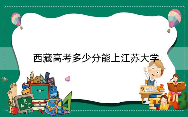 西藏高考多少分能上江苏大学？附2022-2024年最低录取分数线