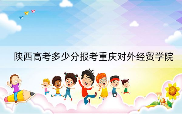 陕西高考多少分报考重庆对外经贸学院?附2022-2024年最低录取分数线