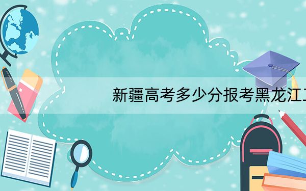 新疆高考多少分报考黑龙江工程学院?附2022-2024年院校最低投档线