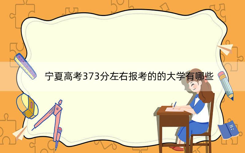 宁夏高考373分左右报考的的大学有哪些？（供2025届高三考生参考）(2)