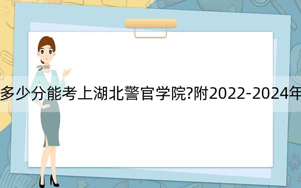 云南考生多少分能考上湖北警官学院?附2022-2024年最低录取分数线