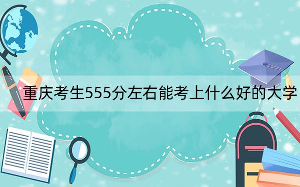 重庆考生555分左右能考上什么好的大学？