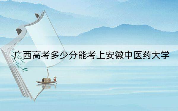 广西高考多少分能考上安徽中医药大学？附2022-2024年最低录取分数线