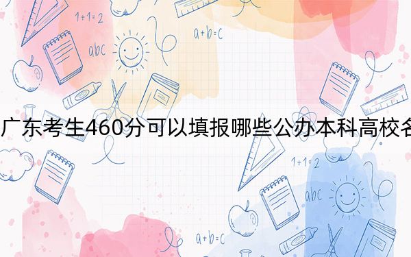 广东考生460分可以填报哪些公办本科高校名单？（附带近三年460分大学录取名单）