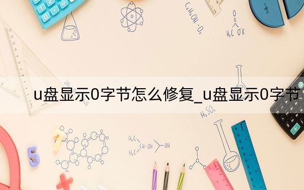 u盘显示0字节怎么修复_u盘显示0字节