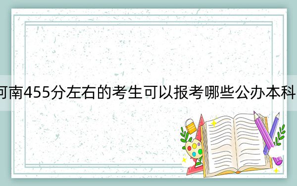 河南455分左右的考生可以报考哪些公办本科大学？（附带近三年高考大学录取名单）