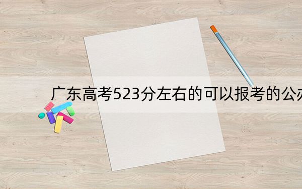 广东高考523分左右的可以报考的公办本科大学名单! 2024年一共70所大学录取