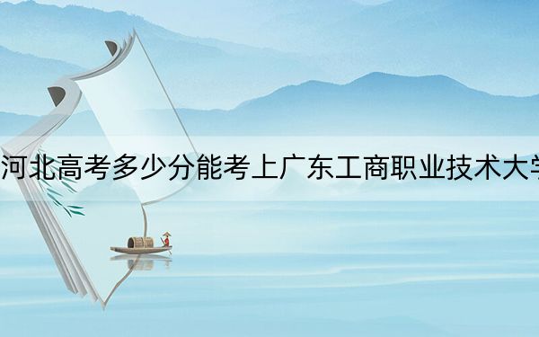 河北高考多少分能考上广东工商职业技术大学？附2022-2024年最低录取分数线